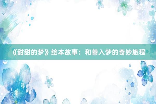 《甜甜的梦》绘本故事：和善入梦的奇妙旅程