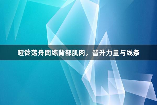 哑铃荡舟闇练背部肌肉,晋升力量与线条